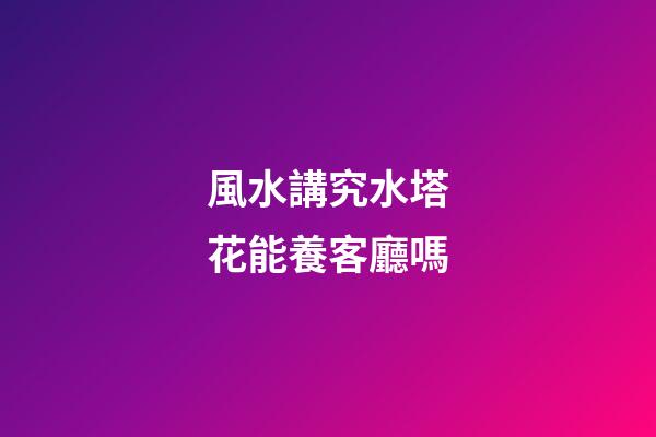 風水講究水塔花能養客廳嗎