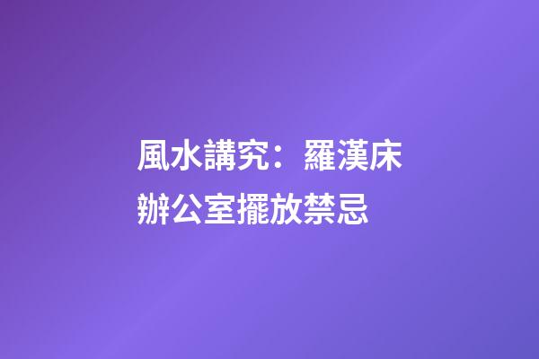 風水講究：羅漢床辦公室擺放禁忌