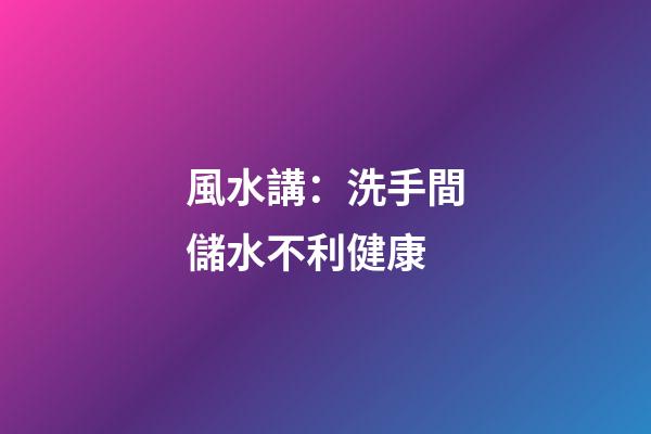 風水講：洗手間儲水不利健康
