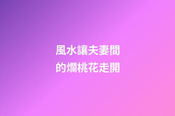 風水讓夫妻間的爛桃花走開