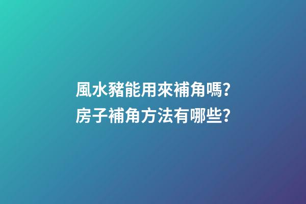 風水豬能用來補角嗎？房子補角方法有哪些？