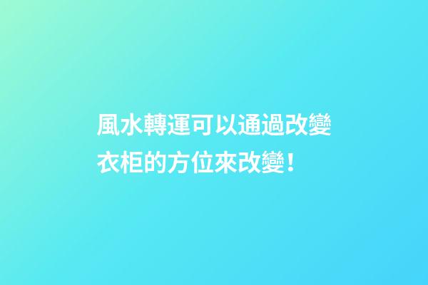 風水轉運可以通過改變衣柜的方位來改變！