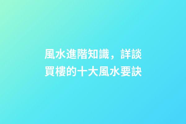 風水進階知識，詳談買樓的十大風水要訣
