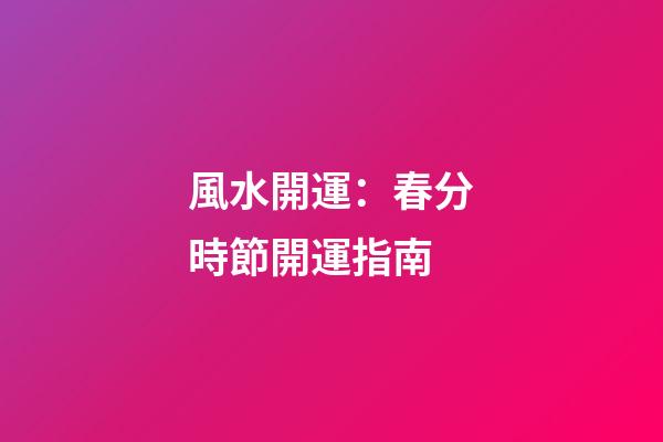 風水開運：春分時節開運指南