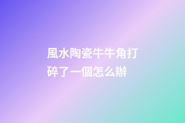 風水陶瓷牛牛角打碎了一個怎么辦