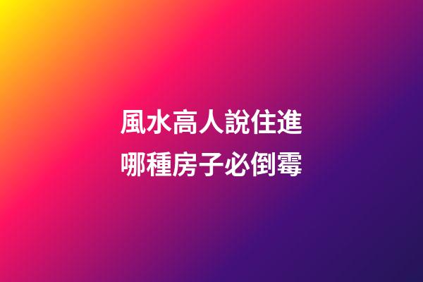 風水高人說住進哪種房子必倒霉