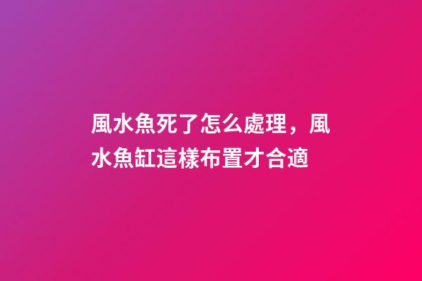 風水魚死了怎么處理，風水魚缸這樣布置才合適
