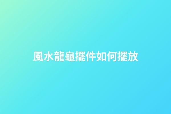 風水龍龜擺件如何擺放
