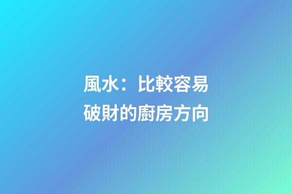 風水：比較容易破財的廚房方向