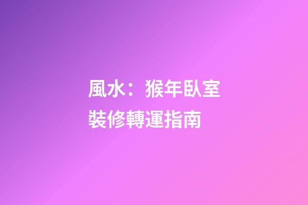 風水：猴年臥室裝修轉運指南