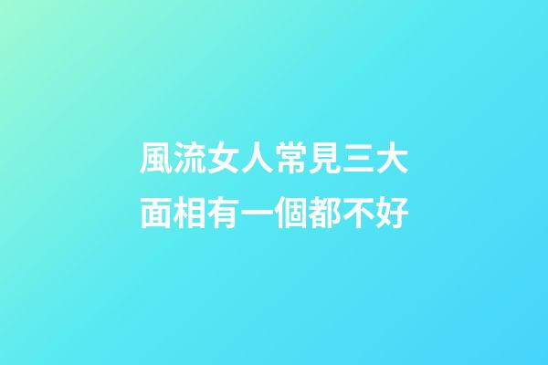 風流女人常見三大面相有一個都不好