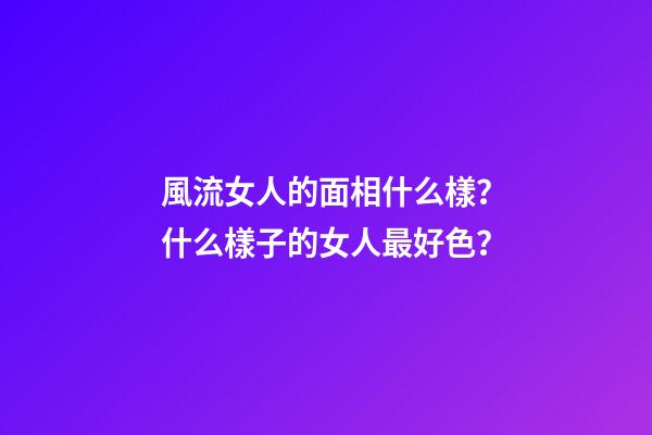 風流女人的面相什么樣？什么樣子的女人最好色？