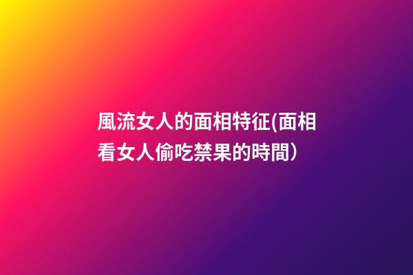 風流女人的面相特征(面相看女人偷吃禁果的時間）
