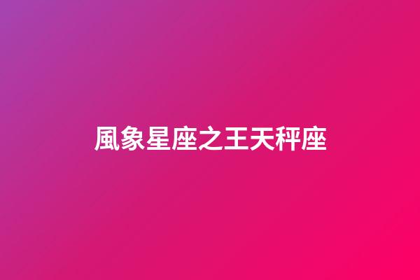 風象星座之王天秤座（天秤座最合不來的三大星座）-第1張-星座運勢-玄機派