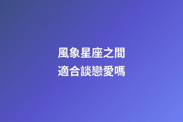 風象星座之間適合談戀愛嗎-第1張-星座運勢-玄機派