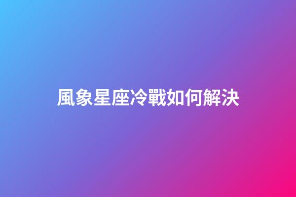 風象星座冷戰如何解決-第1張-星座運勢-玄機派
