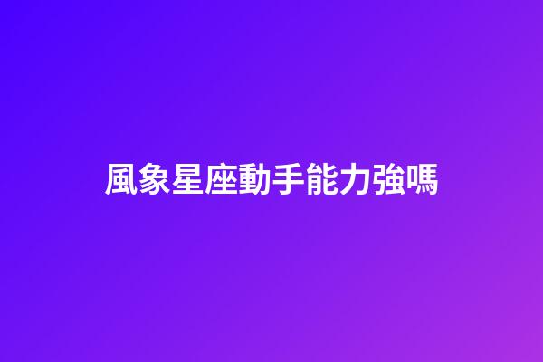 風象星座動手能力強嗎-第1張-星座運勢-玄機派