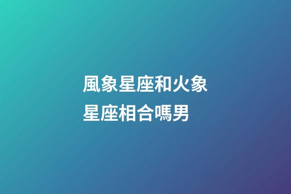 風象星座和火象星座相合嗎男-第1張-星座運勢-玄機派
