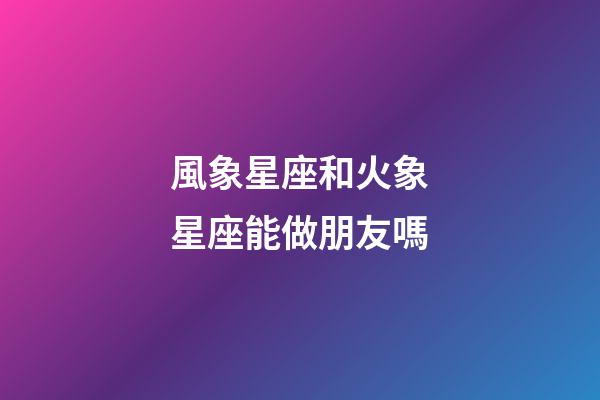 風象星座和火象星座能做朋友嗎-第1張-星座運勢-玄機派