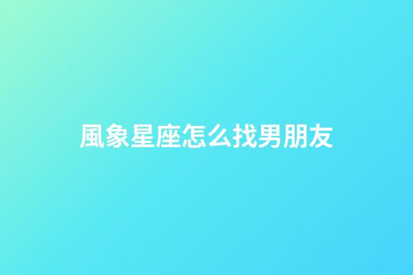 風象星座怎么找男朋友-第1張-星座運勢-玄機派