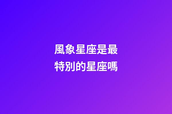 風象星座是最特別的星座嗎-第1張-星座運勢-玄機派
