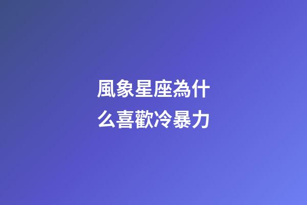 風象星座為什么喜歡冷暴力-第1張-星座運勢-玄機派