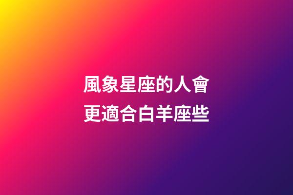 風象星座的人會更適合白羊座些-第1張-星座運勢-玄機派
