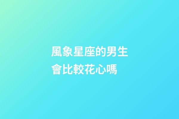 風象星座的男生會比較花心嗎-第1張-星座運勢-玄機派