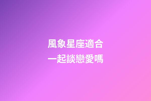 風象星座適合一起談戀愛嗎-第1張-星座運勢-玄機派