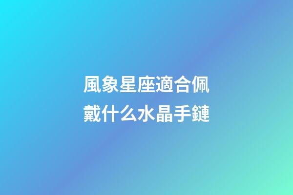 風象星座適合佩戴什么水晶手鏈-第1張-星座運勢-玄機派