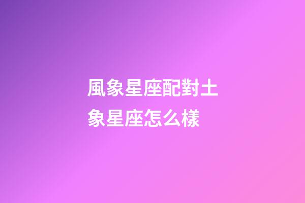 風象星座配對土象星座怎么樣-第1張-星座運勢-玄機派