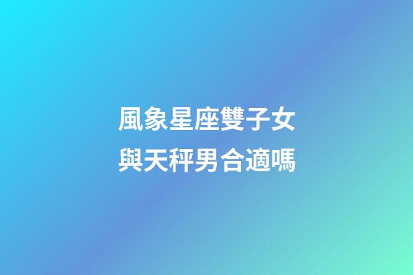 風象星座雙子女與天秤男合適嗎-第1張-星座運勢-玄機派