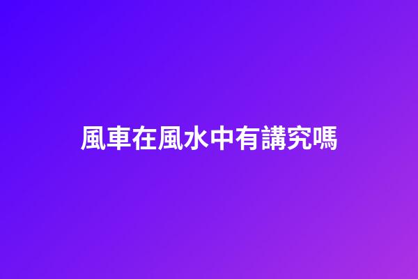 風車在風水中有講究嗎