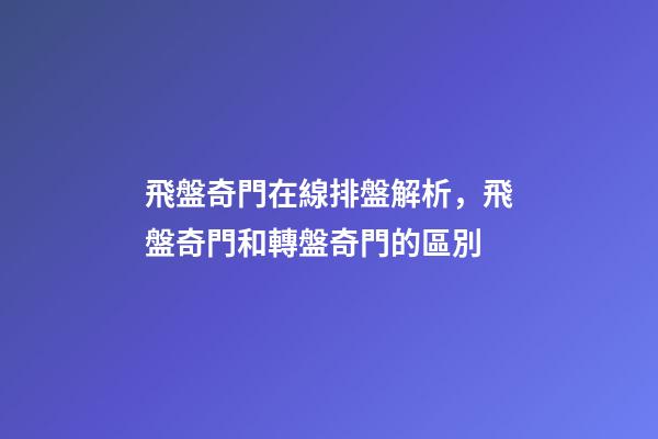 飛盤奇門在線排盤解析，飛盤奇門和轉盤奇門的區別