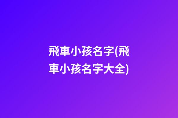 飛車小孩名字(飛車小孩名字大全)