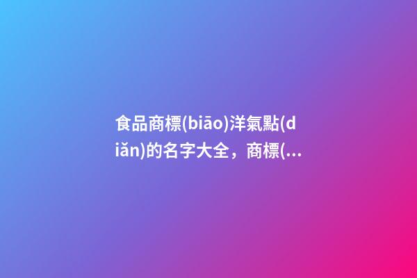 食品商標(biāo)洋氣點(diǎn)的名字大全，商標(biāo)當(dāng)中有哪些細(xì)節(jié)需要刻畫？