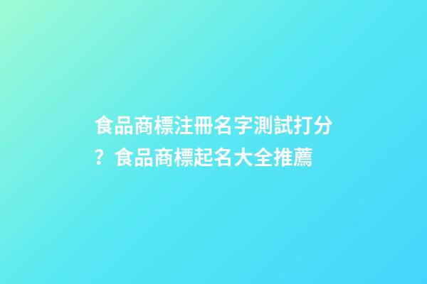 食品商標注冊名字測試打分？食品商標起名大全推薦-第1張-商標起名-玄機派