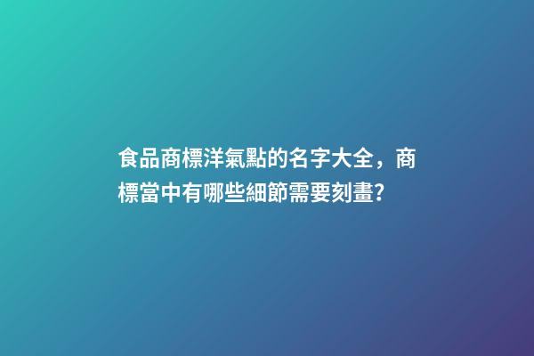 食品商標洋氣點的名字大全，商標當中有哪些細節需要刻畫？-第1張-商標起名-玄機派