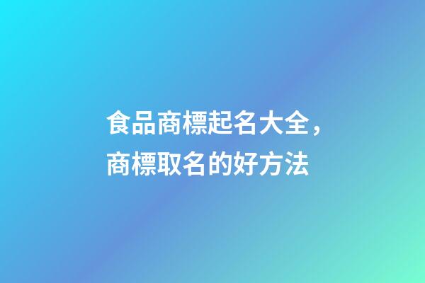 食品商標起名大全，商標取名的好方法-第1張-商標起名-玄機派