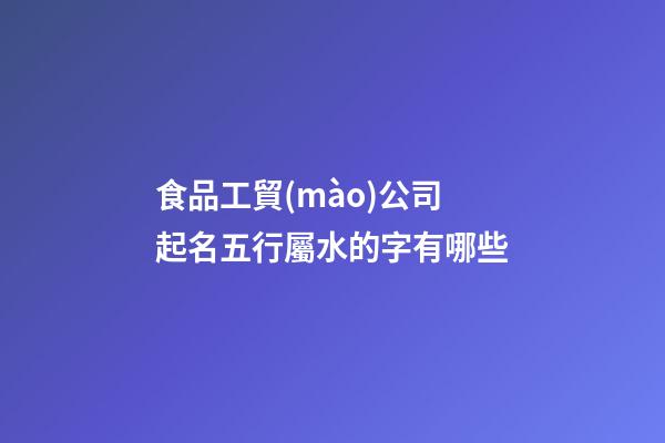 食品工貿(mào)公司起名五行屬水的字有哪些-第1張-公司起名-玄機(jī)派