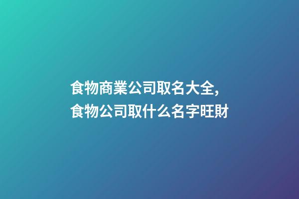 食物商業公司取名大全,食物公司取什么名字旺財-第1張-公司起名-玄機派