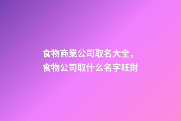 食物商業公司取名大全，食物公司取什么名字旺財-第1張-公司起名-玄機派