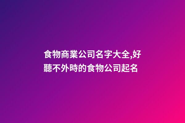 食物商業公司名字大全,好聽不外時的食物公司起名-第1張-公司起名-玄機派