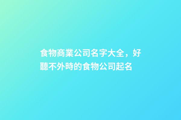 食物商業公司名字大全，好聽不外時的食物公司起名-第1張-公司起名-玄機派