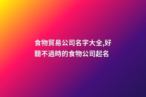 食物貿易公司名字大全,好聽不過時的食物公司起名-第1張-公司起名-玄機派