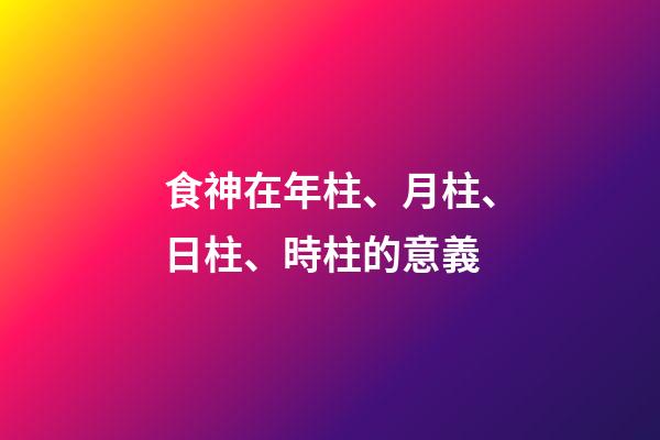 食神在年柱、月柱、日柱、時柱的意義