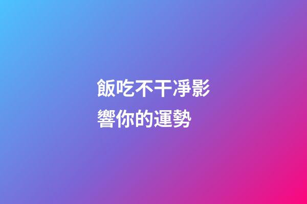 飯吃不干凈影響你的運勢