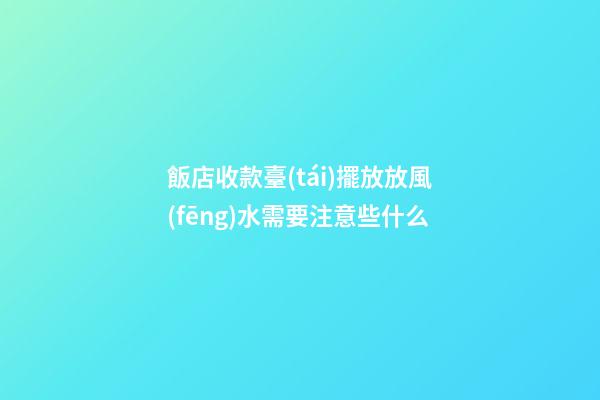 飯店收款臺(tái)擺放放風(fēng)水需要注意些什么