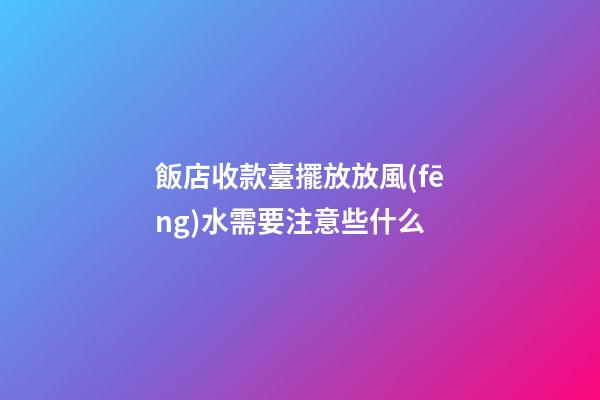 飯店收款臺擺放放風(fēng)水需要注意些什么