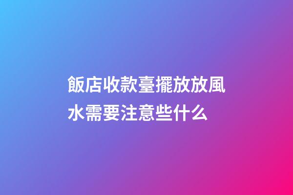 飯店收款臺擺放放風水需要注意些什么